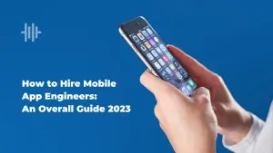 How to Hire Mobile App Engineers: An Overall Guide 2023